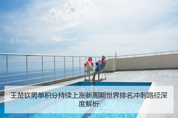 王楚钦男单积分持续上涨新周期世界排名冲刺路径深度解析