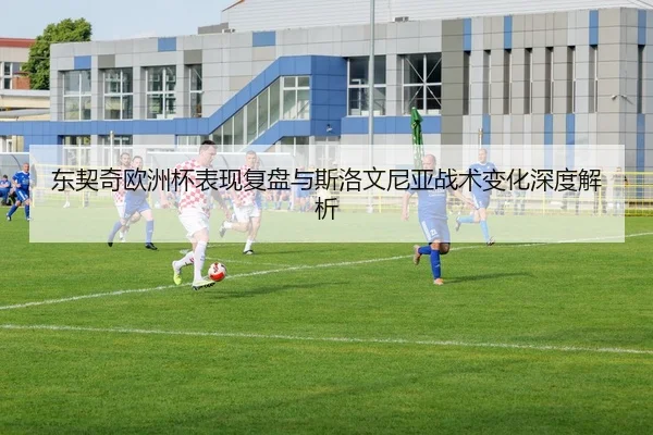 东契奇欧洲杯表现复盘与斯洛文尼亚战术变化深度解析