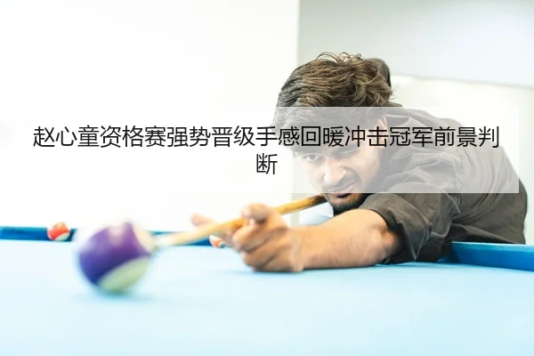 赵心童资格赛强势晋级手感回暖冲击冠军前景判断