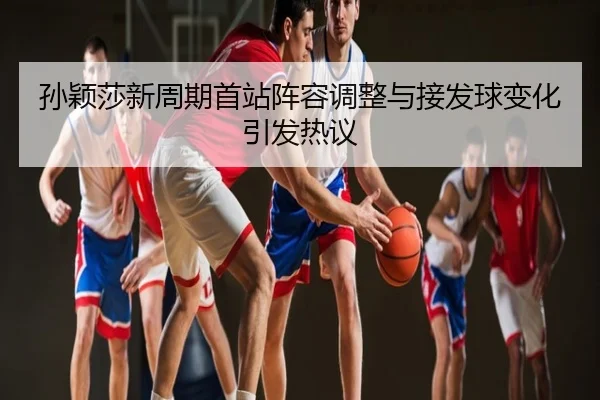 孙颖莎新周期首站阵容调整与接发球变化引发热议