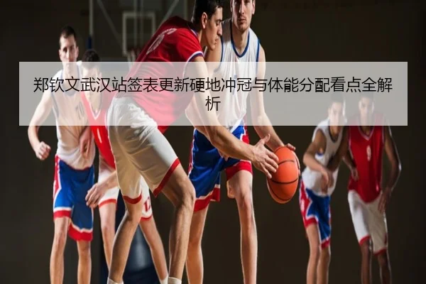 郑钦文武汉站签表更新硬地冲冠与体能分配看点全解析