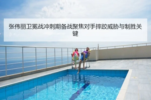 张伟丽卫冕战冲刺期备战聚焦对手摔跤威胁与制胜关键