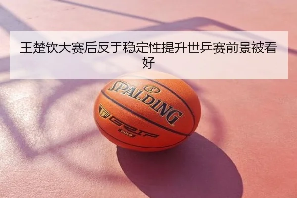 王楚钦大赛后反手稳定性提升世乒赛前景被看好